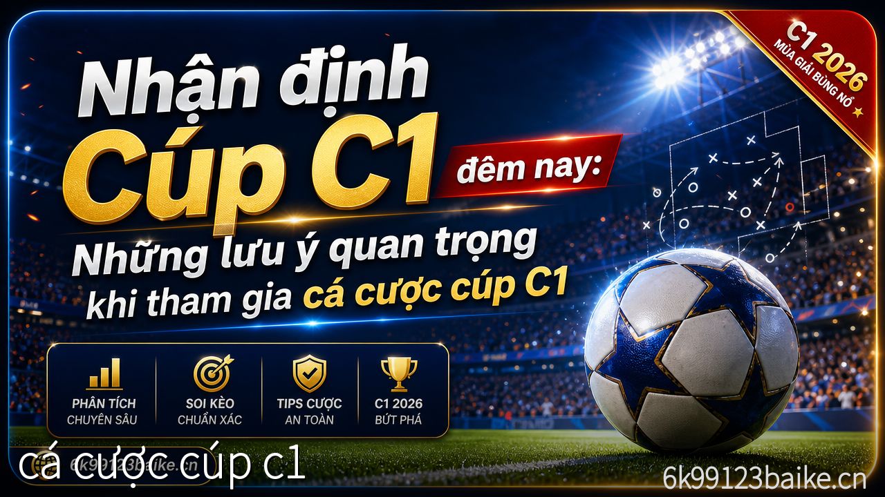 Nhận định Cúp C1 đêm nay: Những lưu ý quan trọng khi tham gia cá cược cúp C1